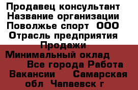 Продавец-консультант › Название организации ­ Поволжье-спорт, ООО › Отрасль предприятия ­ Продажи › Минимальный оклад ­ 40 000 - Все города Работа » Вакансии   . Самарская обл.,Чапаевск г.